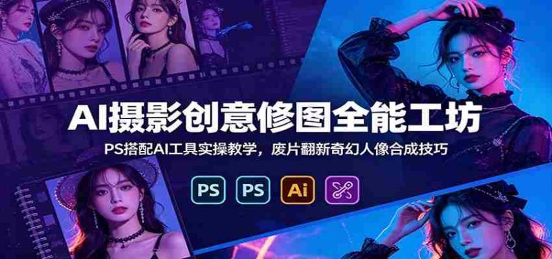 AI摄影创意修图全能工坊：PS搭配AI工具实操教学，废片翻新奇幻人像合成技巧-一起发