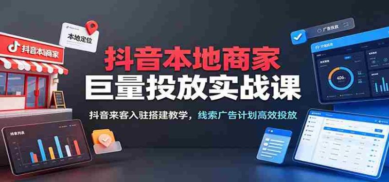 抖音本地商家巨量投放实战课：抖音来客入驻搭建教学，线索广告计划高效投放-一起发
