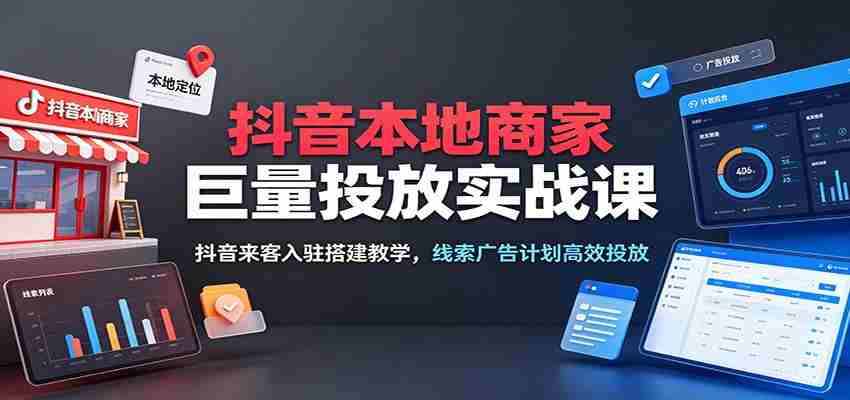抖音本地商家巨量投放实战课：抖音来客入驻搭建教学，线索广告计划高效投放-一起发