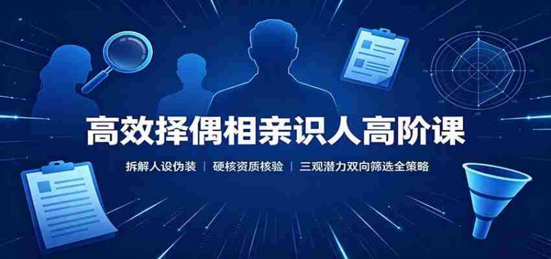 高效择偶相亲识人高阶课：拆解人设伪装，硬核资质核验，三观潜力双向筛选全策略-一起发