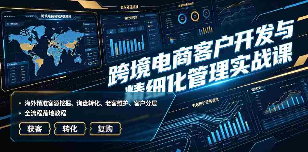 跨境电商客户开发与精细化管理实战课|海外精准客源挖掘、询盘转化、老客维护、客户分层全流程落地教程