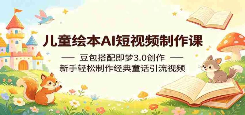 儿童绘本AI短视频制作课:豆包搭配即梦3.0创作,新手轻松制作经典童话引流视频-一起发