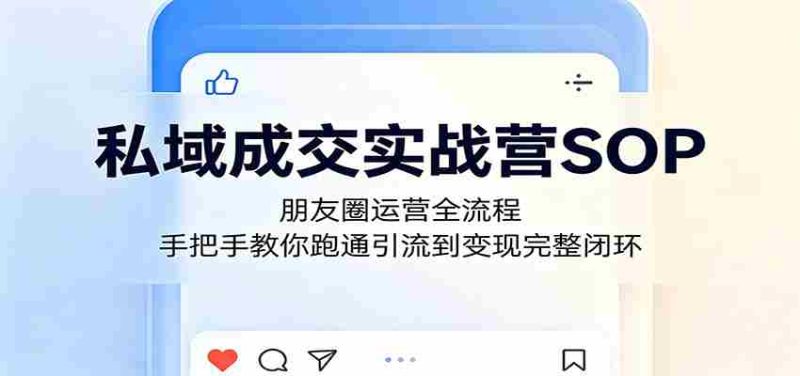 私域成交实战营SOP：朋友圈运营全流程，手把手教你跑通引流到变现完整闭环-一起发