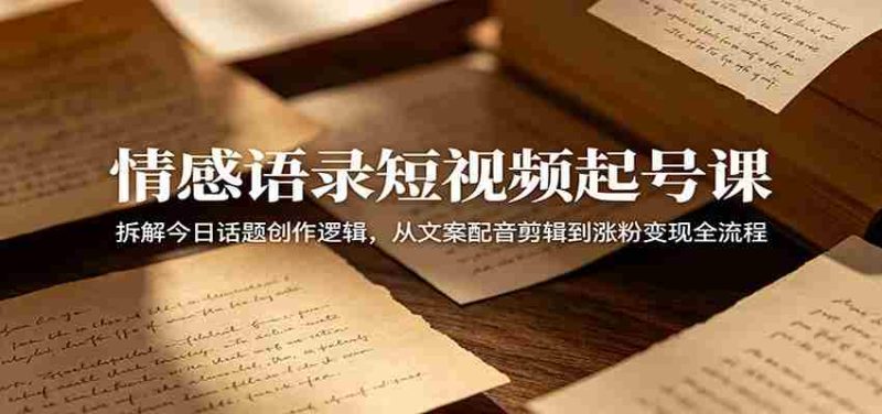 情感语录短视频起号课:拆解今日话题创作逻辑,从文案配音剪辑到涨粉变现全流程-一起发