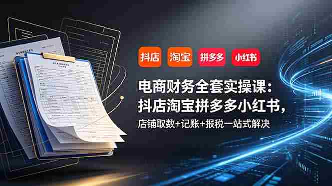 （19001期）电商财务全套实操课：抖店淘宝拼多多小红书，店铺取数+记账+报税一站式解决-一起发