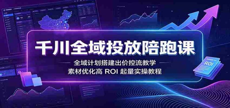 千川全域投放陪跑课:全域计划搭建出价控流教学,素材优化高ROI起量实操教程-一起发