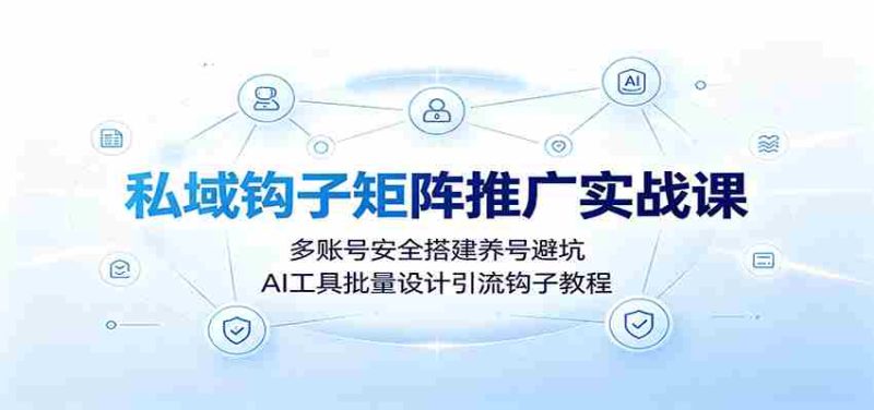 私域钩子矩阵推广实战课:多账号安全搭建养号避坑,AI工具批量设计引流钩子教程-一起发