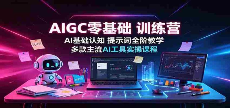 AIGC零基础训练营:AI基础认知,提示词全阶教学,多款主流AI工具实操课程-一起发