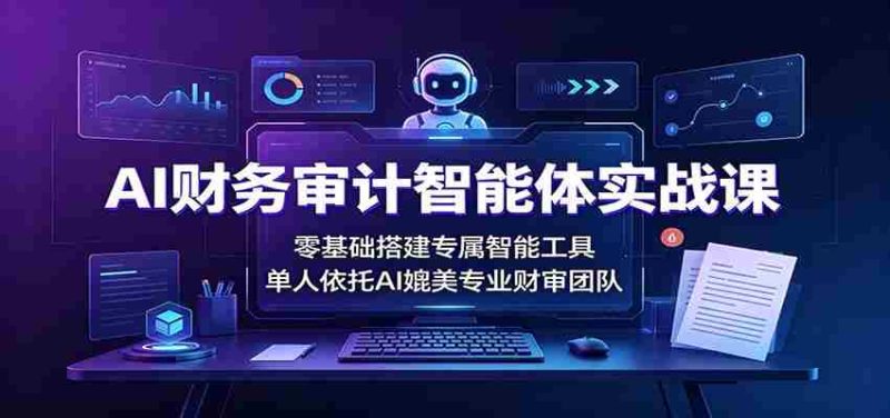 AI财务审计智能体实战课:零基础搭建专属智能工具,单人依托AI媲美专业财审团队-一起发