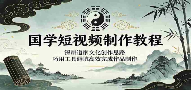 国学短视频制作教程:深耕道家文化创作思路,巧用工具避坑高效完成作品制作-一起发