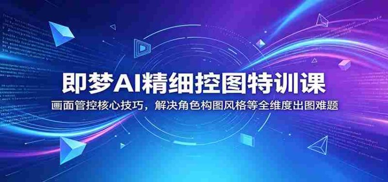 即梦AI精细控图特训课:画面管控核心技巧,解决角色构图风格等全维度出图难题-一起发