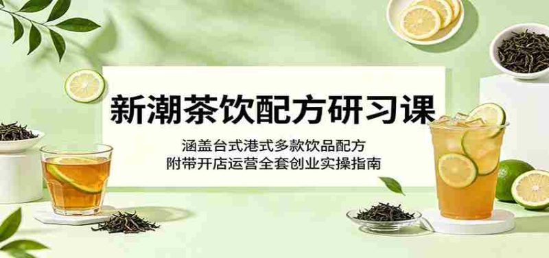 新潮茶饮配方研习课:涵盖台式港式多款饮品配方,附带开店运营全套创业实操指南-一起发