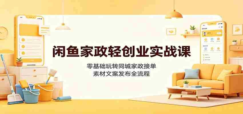 闲鱼家政轻创业实战课：零基础玩转同城家政接单，素材文案发布全流程-一起发