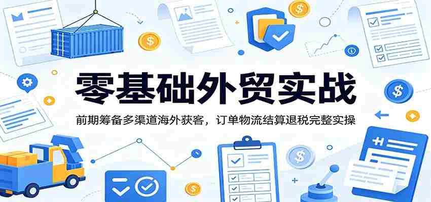 零基础外贸实战：前期筹备多渠道海外获客，订单物流结算退税完整实操-一起发