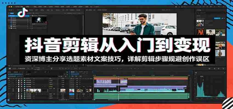 抖音剪辑从入门到变现:资深博主分享选题素材文案技巧,详解剪辑步骤规避创作误区-一起发