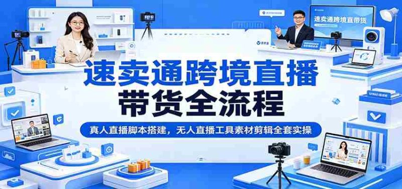 速卖通跨境直播带货全流程:真人直播脚本搭建,无人直播工具素材剪辑全套实操-一起发