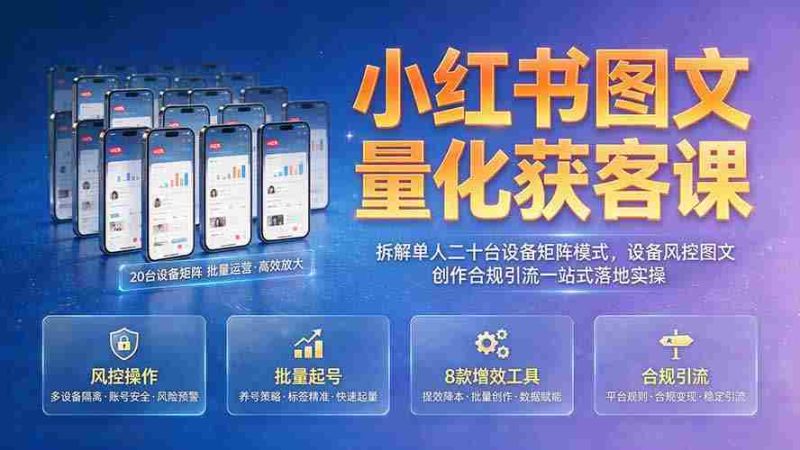 (19572期)小红书图文量化获客课|拆解单人二十台设备矩阵模式,设备风控图文创作合规引流一站式落地实操-一起发