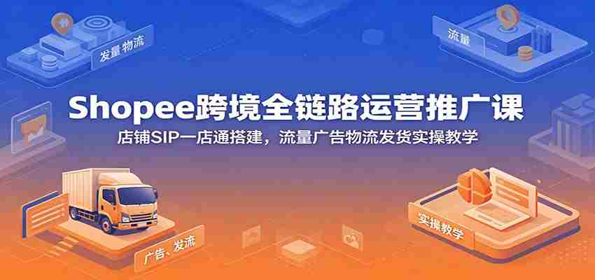 Shopee跨境全链路运营推广课：店铺SIP一店通搭建，流量广告物流发货实操教学-一起发