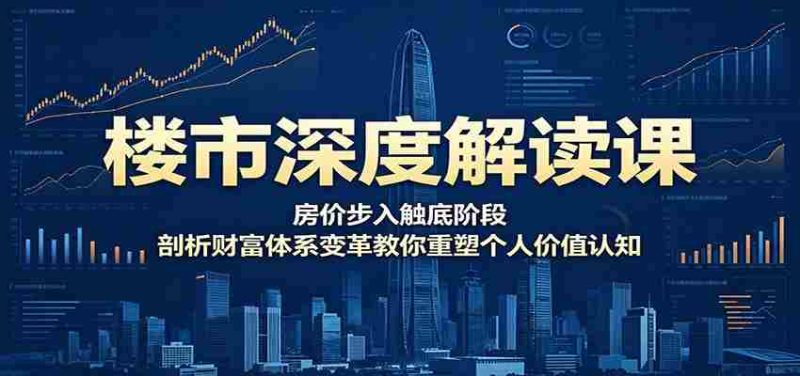 楼市深度解读课：房价步入触底阶段，剖析财富体系变革教你重塑个人价值认知-一起发