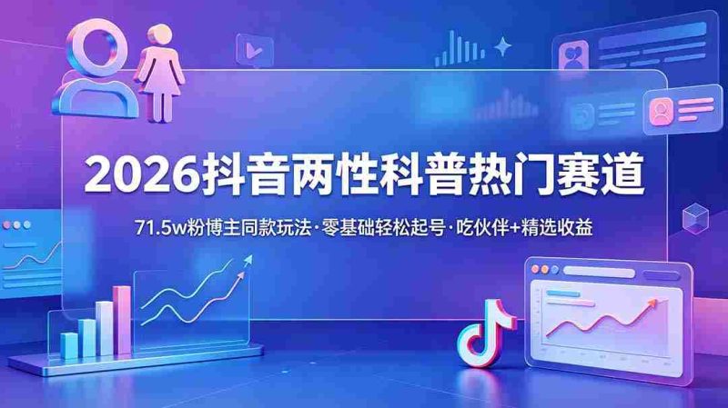 (18981期)2026抖音两性科普热门赛道,71.5w粉博主同款玩法,零基础轻松起号,吃伙伴+精选收益-一起发