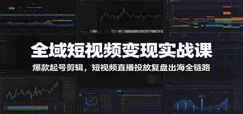 全域短视频变现实战课：爆款起号剪辑，短视频直播投放复盘出海全链路-一起发