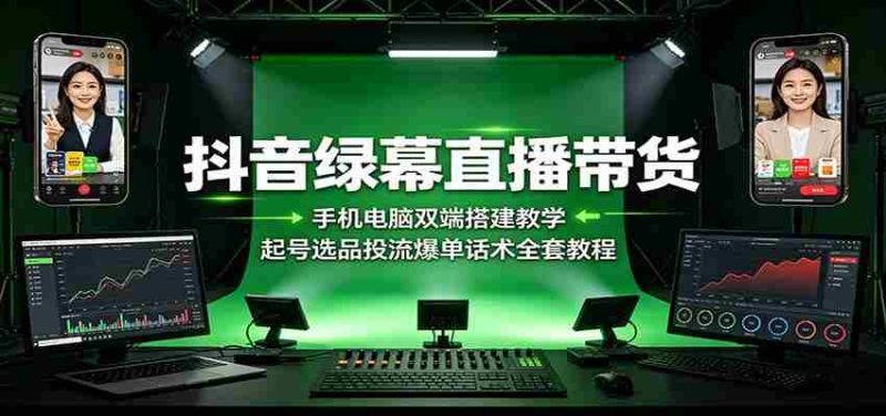 抖音绿幕直播带货:手机电脑双端搭建教学,起号选品投流爆单话术全套教程-一起发
