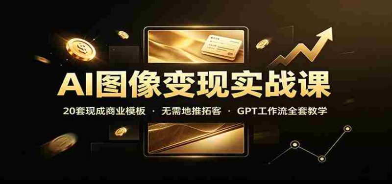 AI图像变现实战课:20套现成商业模板,无需地推拓客,GPT工作流全套教学-一起发