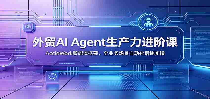 外贸AI Agent生产力进阶课：AccioWork智能体搭建，全业务场景自动化落地实操-一起发