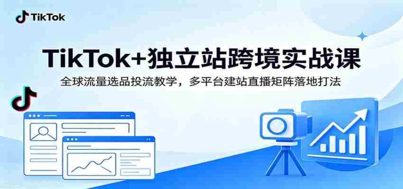 TikTok+独立站跨境实战课:全球流量选品投流教学,多平台建站直播矩阵落地打法-一起发