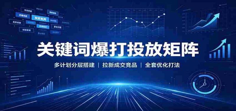 关键词爆打投放矩阵:多计划分层搭建,拉新成交竞品全套优化打法-一起发