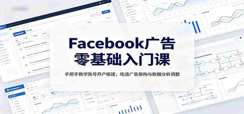 Facebook广告零基础入门课：手把手教学账号开户搭建，吃透广告架构与数据分析调整-一起发