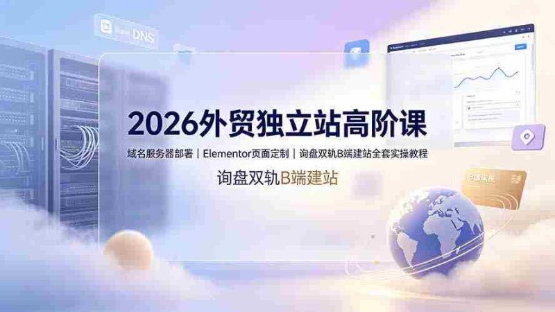 (19276期)2026外贸独立站高阶课·域名服务器部署|Elementor页面定制|询盘双轨B端建站全套实操教程-一起发