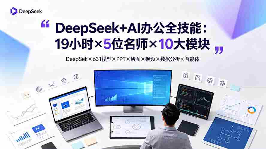 （19411期）DeepSeek+AI办公全技能：19小时×5位名师×10大模块，DeepSeek×631模型×PPT×绘图×视频×数据分析×智能体-一起发