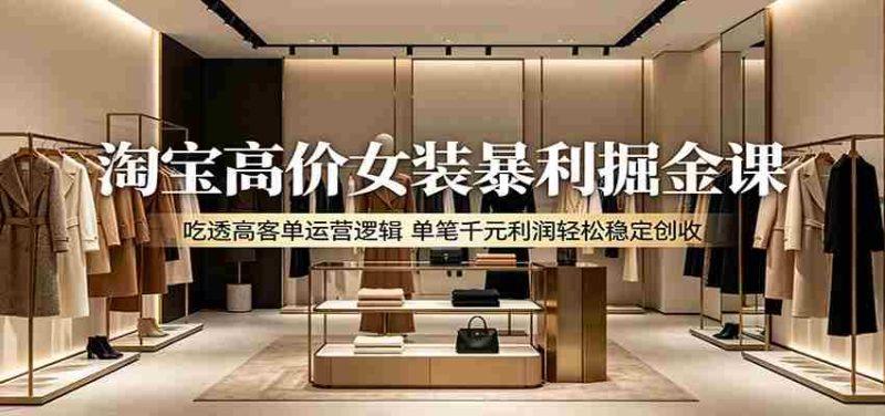 淘宝高价女装暴利掘金课:吃透高客单运营逻辑,单笔千元利润轻松稳定创收-一起发