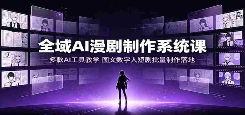 全域AI漫剧制作系统课：多款AI工具教学，图文数字人短剧批量制作落地-一起发