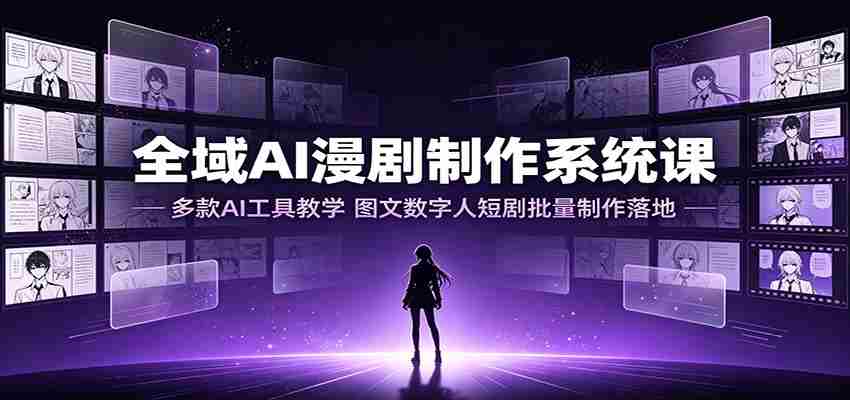 全域AI漫剧制作系统课：多款AI工具教学，图文数字人短剧批量制作落地-一起发