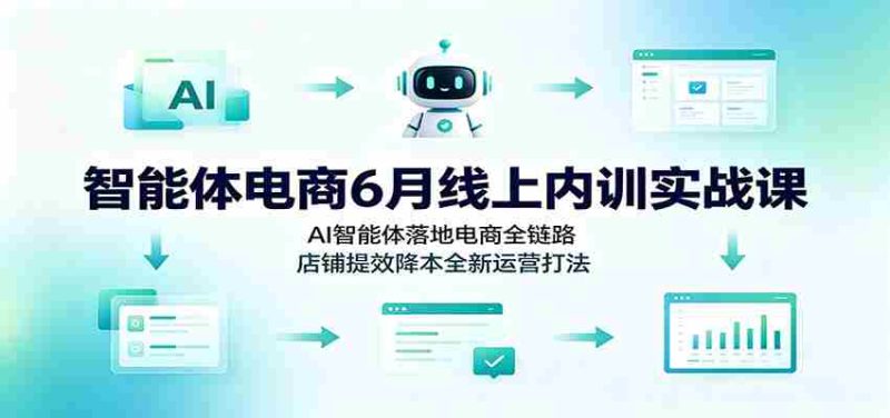 智能体电商6月线上内训实战课:AI智能体落地电商全链路,店铺提效降本全新运营打法-一起发