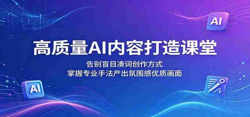 高质量AI内容打造课堂:告别盲目凑词创作方式,掌握专业手法产出氛围感优质画面-一起发