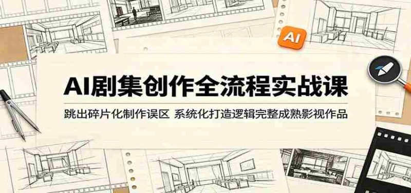 AI剧集创作全流程实战课:跳出碎片化制作误区,系统化打造逻辑完整成熟影视作品-一起发
