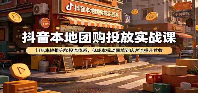 抖音本地团购投放实战课：门店本地推完整投流体系，低成本撬动同城到店客流提升营收-一起发