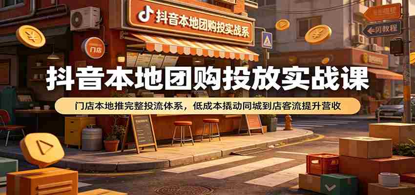 抖音本地团购投放实战课：门店本地推完整投流体系，低成本撬动同城到店客流提升营收-一起发
