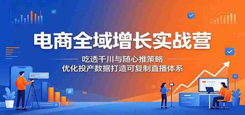 电商全域增长实战营:吃透千川与随心推策略,优化投产数据打造可复制直播体系-一起发