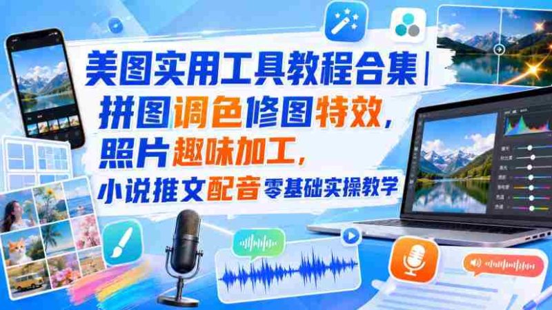 美图实用工具教程合集|拼图调色修图特效,照片趣味加工,小说推文配音零基础实操教学-一起发