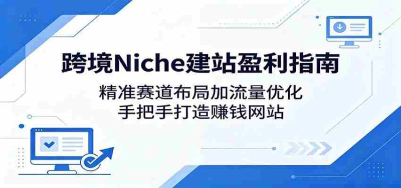 跨境Niche建站盈利指南：精准赛道布局加流量优化，手把手打造赚钱网站-一起发