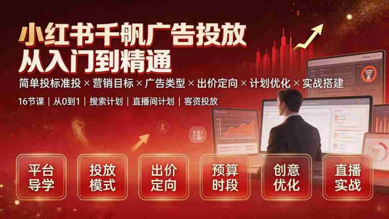 （19596期）小红书千帆广告投放从入门到精通：简单投标准投×营销目标×广告类型×出价定向×计划优化×实战搭建-一起发