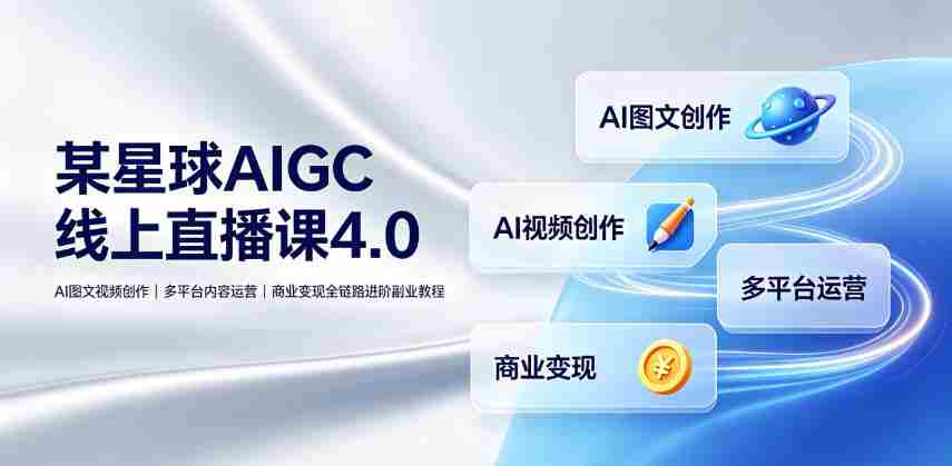 某星球AIGC线上直播课4.0|AI图文视频创作、多平台内容运营、商业变现全链路进阶副业教程
