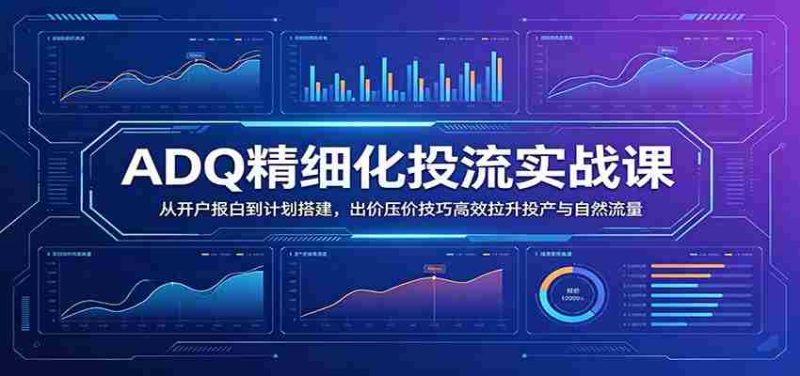 ADQ精细化投流实战课:从开户报白到计划搭建,出价压价技巧高效拉升投产与自然流量-一起发