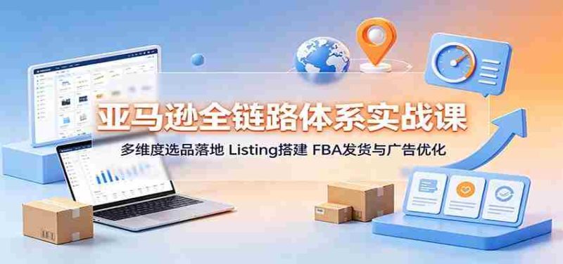 亚马逊全链路体系实战课：多维度选品落地，Listing搭建，FBA发货与广告优化-一起发