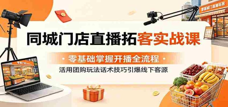 同城门店直播拓客实战课:零基础掌握开播全流程,活用团购玩法话术技巧引爆线下客源-一起发