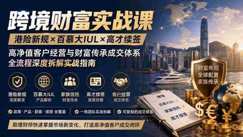 (19883期)跨境财富实战课|港险新规×百慕大IUL×高才续签|高净值客户经营与财富传承成交体系全流程深度拆解实战指南-一起发